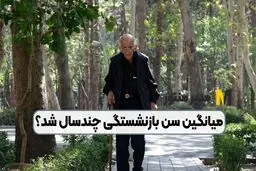 میانگین سن بازنشستگی اعلام شد