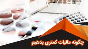 چگونه مالیات کمتری پرداخت کنیم؟ راهکارهای قانونی کاهش مالیات