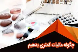 چگونه مالیات کمتری پرداخت کنیم؟ راهکارهای قانونی کاهش مالیات